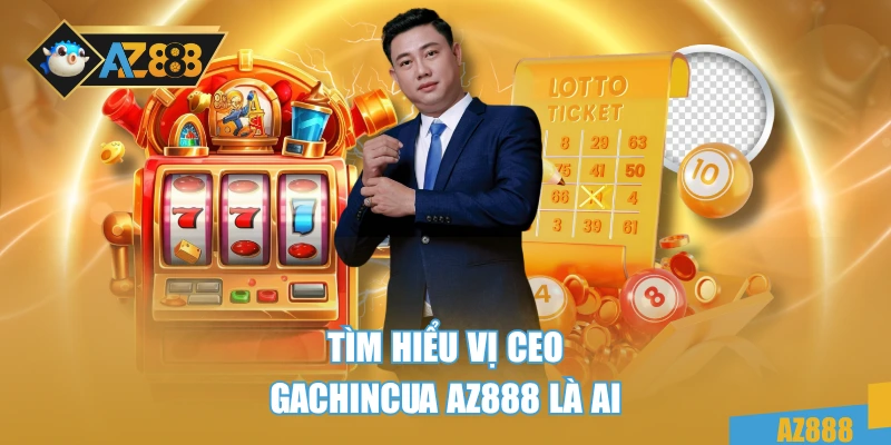 Tìm hiểu vị Ceo Gachincua AZ888 là ai